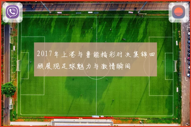 2017年上港与鲁能精彩对决集锦回顾展现足球魅力与激情瞬间