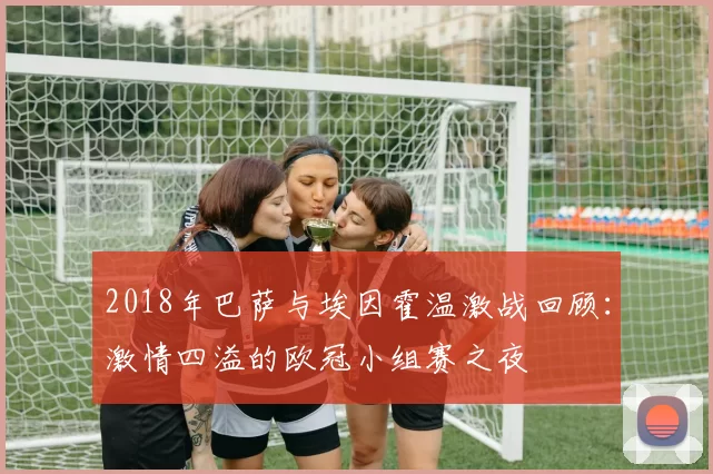 2018年巴萨与埃因霍温激战回顾：激情四溢的欧冠小组赛之夜