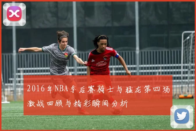 2016年NBA季后赛骑士与猛龙第四场激战回顾与精彩瞬间分析