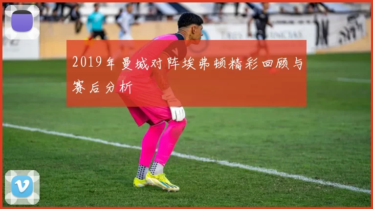 2019年曼城对阵埃弗顿精彩回顾与赛后分析