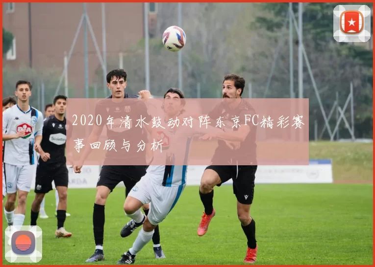 2020年清水鼓动对阵东京FC精彩赛事回顾与分析