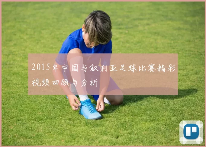 2015年中国与叙利亚足球比赛精彩视频回顾与分析