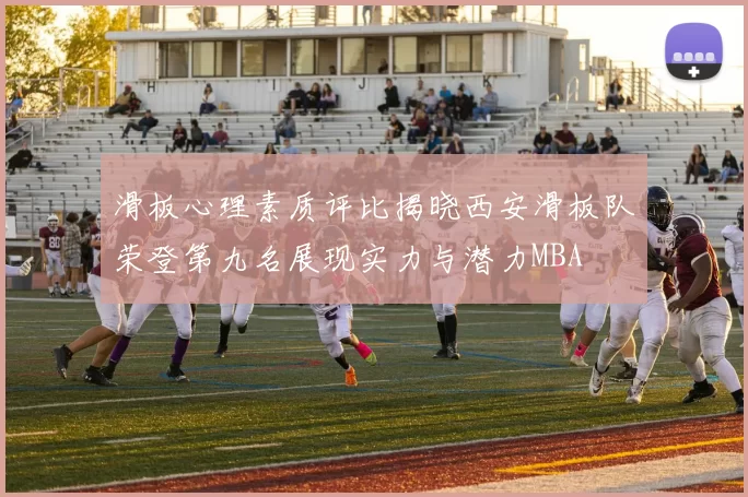 滑板心理素质评比揭晓西安滑板队荣登第九名展现实力与潜力MBA