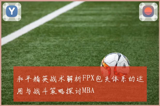 和平精英战术解析FPX包夹体系的运用与战斗策略探讨MBA