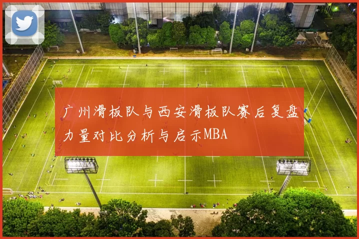 广州滑板队与西安滑板队赛后复盘力量对比分析与启示MBA