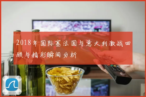2018年国际塞法国与意大利激战回顾与精彩瞬间分析