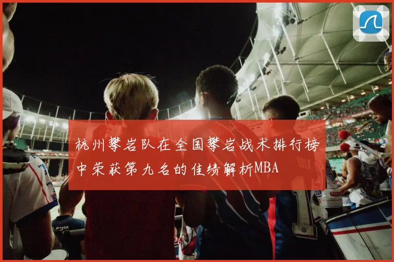 杭州攀岩队在全国攀岩战术排行榜中荣获第九名的佳绩解析MBA