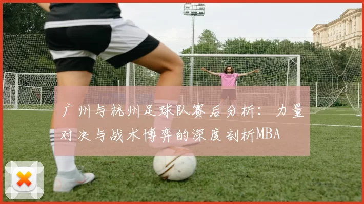 广州与杭州足球队赛后分析：力量对决与战术博弈的深度剖析MBA