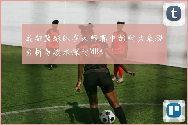 成都篮球队在大师赛中的耐力表现分析与战术探讨MBA