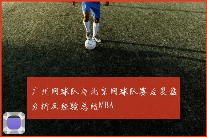 广州网球队与北京网球队赛后复盘分析及经验总结MBA