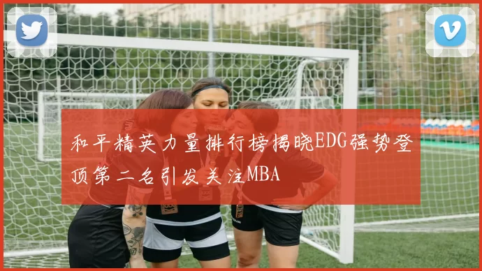 和平精英力量排行榜揭晓EDG强势登顶第二名引发关注MBA