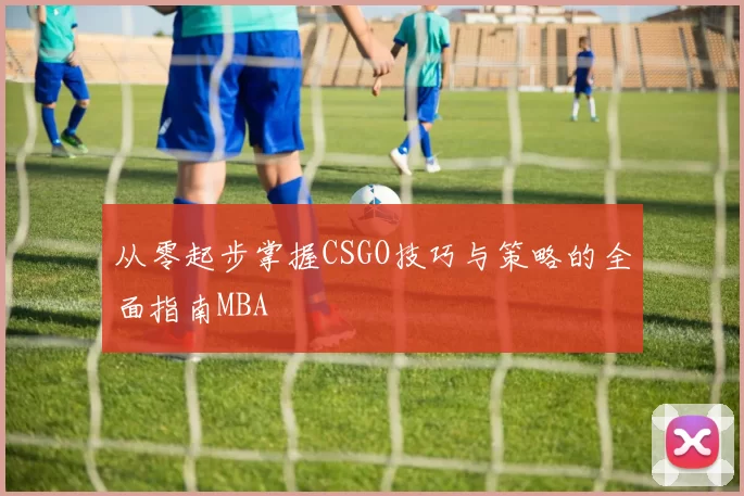 从零起步掌握CSGO技巧与策略的全面指南MBA