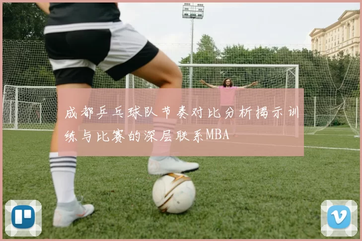 成都乒乓球队节奏对比分析揭示训练与比赛的深层联系MBA