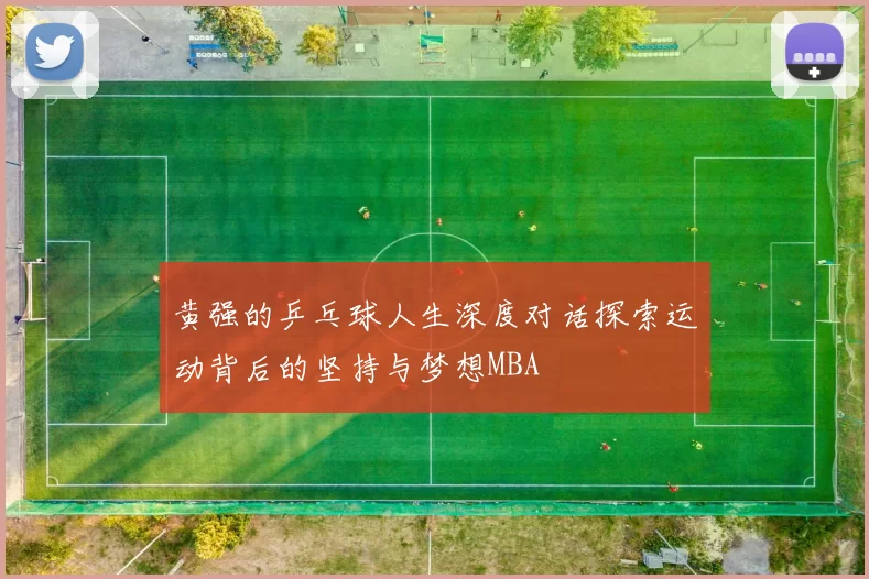 黄强的乒乓球人生深度对话探索运动背后的坚持与梦想MBA
