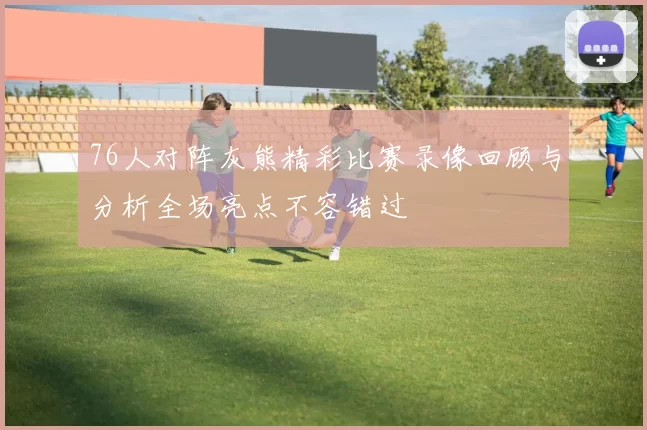 76人对阵灰熊精彩比赛录像回顾与分析全场亮点不容错过