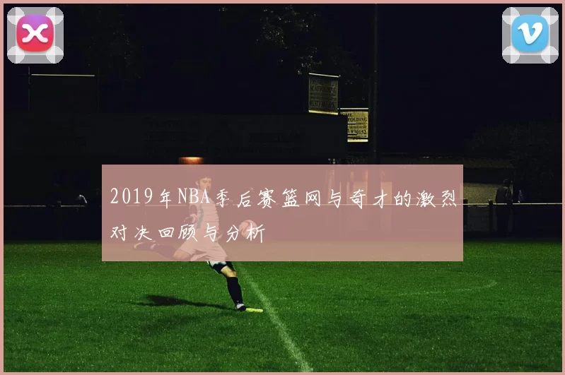 2019年NBA季后赛篮网与奇才的激烈对决回顾与分析