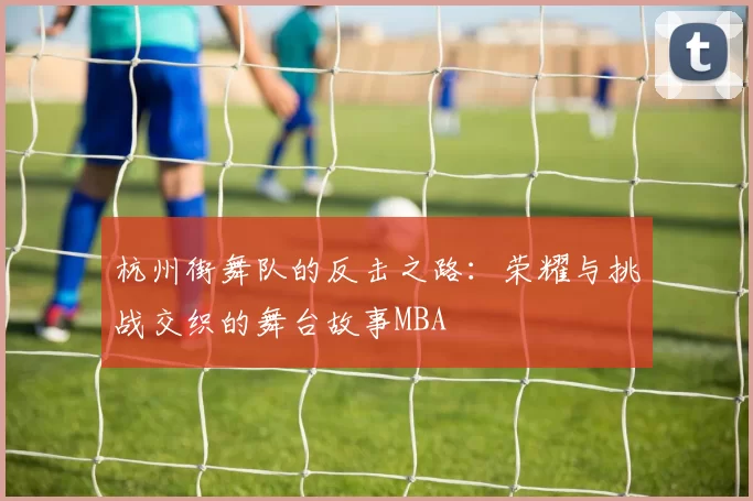 杭州街舞队的反击之路：荣耀与挑战交织的舞台故事MBA