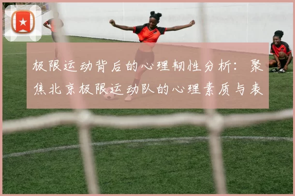 极限运动背后的心理韧性分析：聚焦北京极限运动队的心理素质与表现MBA