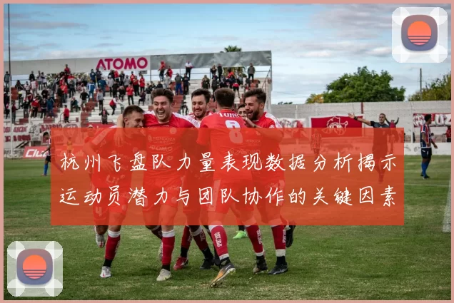 杭州飞盘队力量表现数据分析揭示运动员潜力与团队协作的关键因素MBA