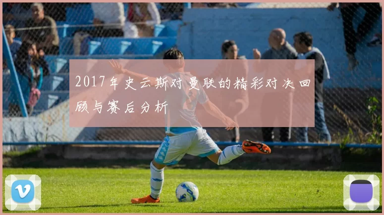 2017年史云斯对曼联的精彩对决回顾与赛后分析