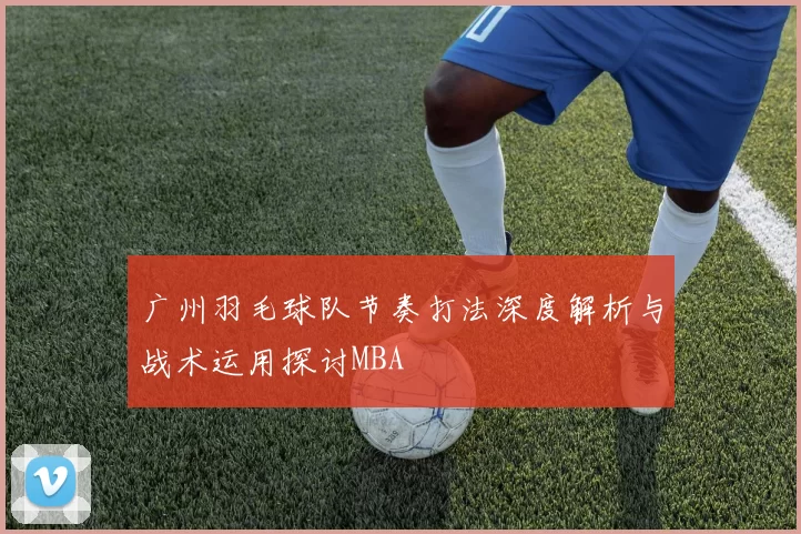 广州羽毛球队节奏打法深度解析与战术运用探讨MBA