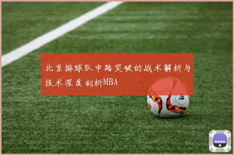 北京排球队中路突破的战术解析与技术深度剖析MBA