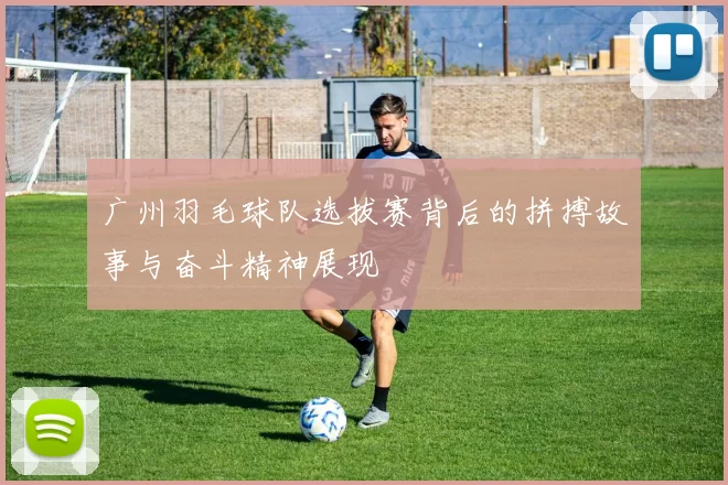 广州羽毛球队选拔赛背后的拼搏故事与奋斗精神展现